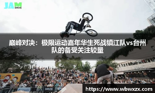 巅峰对决：极限运动嘉年华生死战镇江队vs台州队的备受关注较量