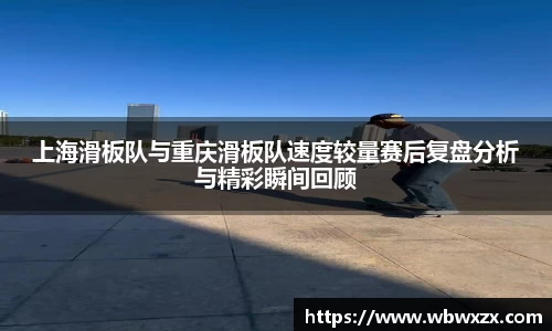 上海滑板队与重庆滑板队速度较量赛后复盘分析与精彩瞬间回顾