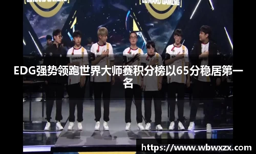 EDG强势领跑世界大师赛积分榜以65分稳居第一名